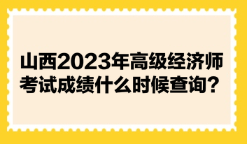 山西2023年高級(jí)經(jīng)濟(jì)師考試成績(jī)什么時(shí)候查詢？