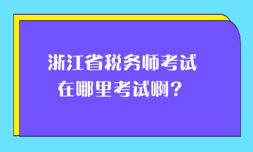 浙江省稅務(wù)師考試在哪里考試啊？