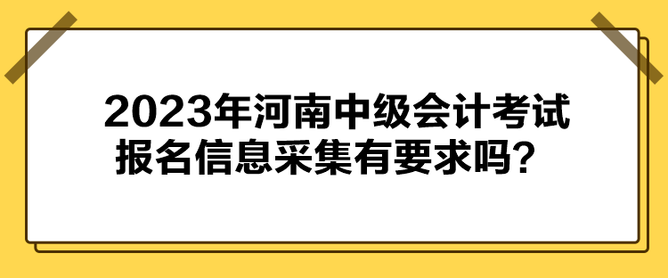 2023年河南中級(jí)會(huì)計(jì)考試報(bào)名信息采集有要求嗎？