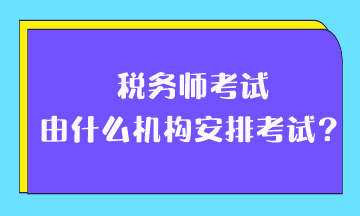 稅務(wù)師考試由什么機(jī)構(gòu)安排考試？