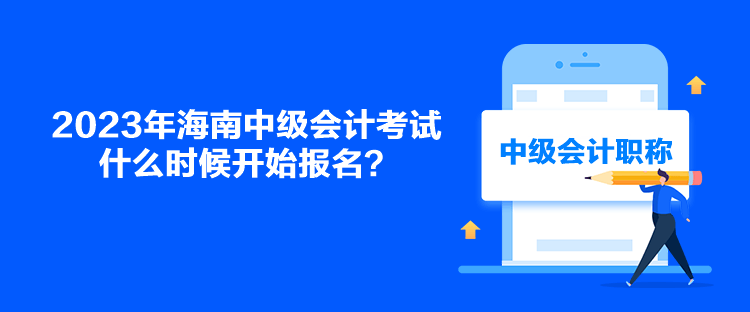 2023年海南中級(jí)會(huì)計(jì)考試什么時(shí)候開(kāi)始報(bào)名？