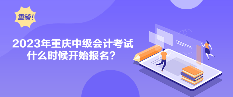 2023年重慶中級會計考試什么時候開始報名？