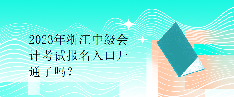 2023年浙江中級會計考試報名入口開通了嗎？