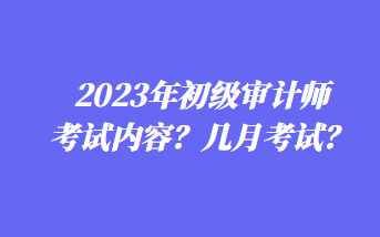 2023年初級審計師考試內容？幾月考試？