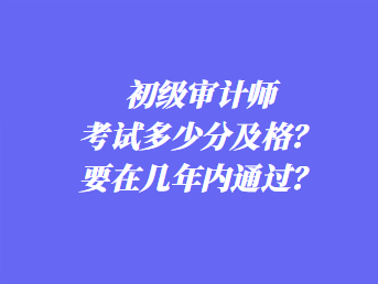 初級審計師考試多少分及格？要在幾年內(nèi)通過？