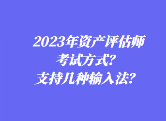 2023年資產評估師考試方式？支持幾種輸入法？