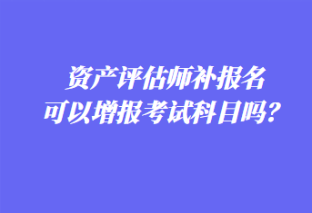 資產(chǎn)評(píng)估師補(bǔ)報(bào)名可以增報(bào)考試科目嗎？