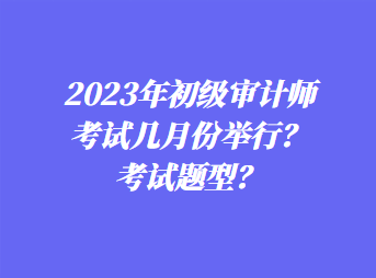 2023年初級審計師考試幾月份舉行？考試題型？