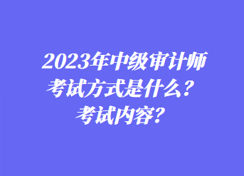 2023年中級審計(jì)師考試方式是什么？考試內(nèi)容？