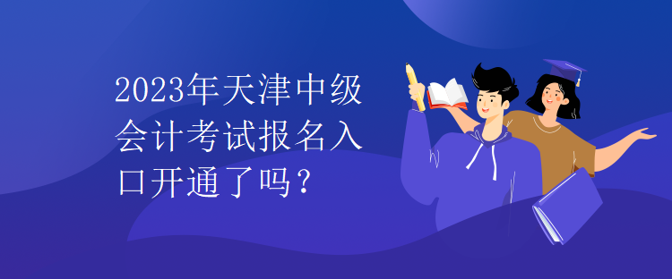 2023年天津中級會計考試報名入口開通了嗎？