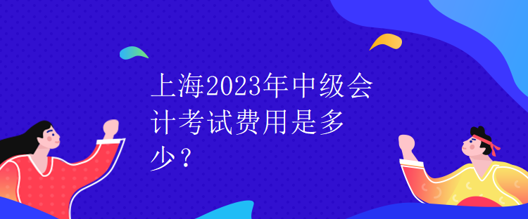 上海2023年中級會計考試費用是多少？