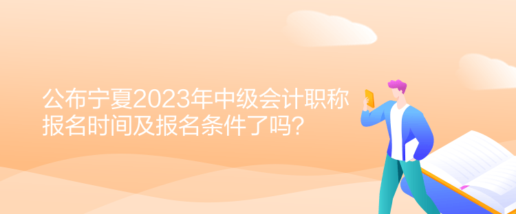 公布寧夏2023年中級(jí)會(huì)計(jì)職稱報(bào)名時(shí)間及報(bào)名條件了嗎？