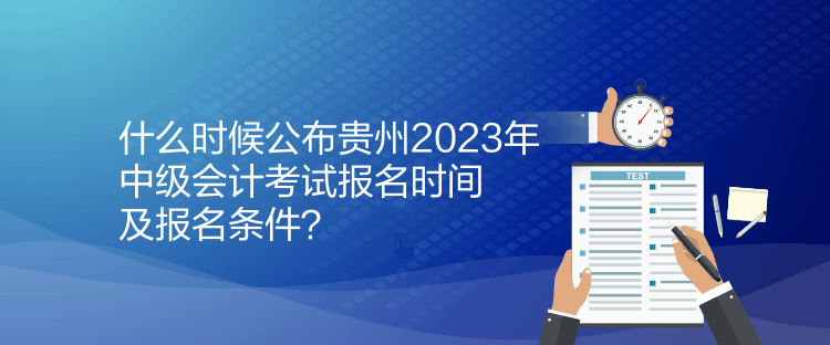 什么時(shí)候公布貴州2023年中級(jí)會(huì)計(jì)考試報(bào)名時(shí)間及報(bào)名條件？