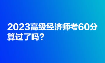 2023高級(jí)經(jīng)濟(jì)師考60分，算過(guò)了嗎？