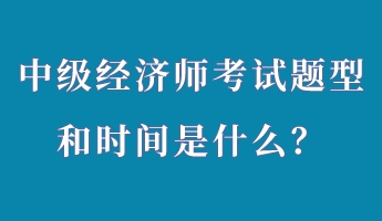 中級經(jīng)濟(jì)師考試題型和時間是什么？