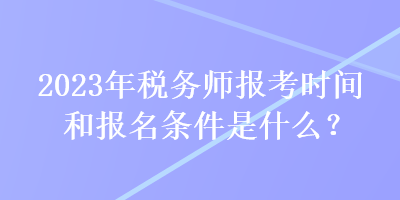 2023年稅務(wù)師報(bào)考時(shí)間和報(bào)名條件是什么？