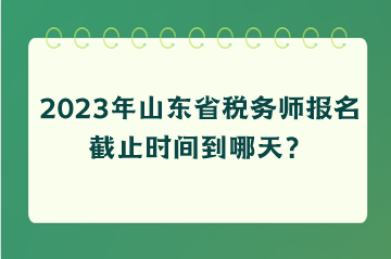 2023年山東省稅務(wù)師報(bào)名截止時(shí)間到哪天？