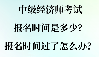 中級經(jīng)濟(jì)師考試報名時間是多少？報名時間過了怎么辦？