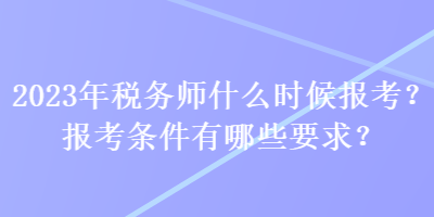 2023年稅務(wù)師什么時候報考？報考條件有哪些要求？