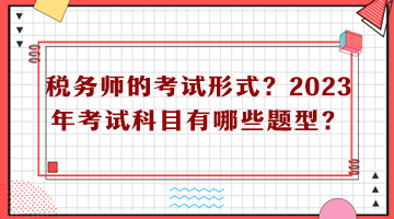 稅務(wù)師的考試形式？2023年考試科目有哪些題型？