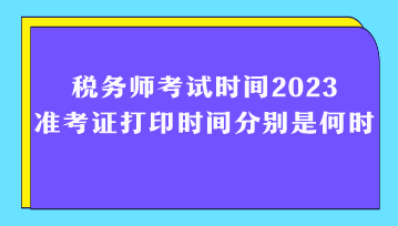 稅務(wù)師考試時(shí)間2023準(zhǔn)考證打印時(shí)間分別是何時(shí)？