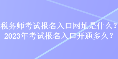 稅務(wù)師考試報(bào)名入口網(wǎng)址是什么？2023年考試報(bào)名入口開通多久？