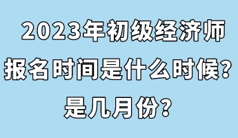 2023年初級經(jīng)濟師報名時間是什么時候？是幾月份？