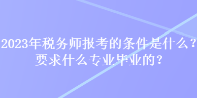 2023年稅務(wù)師報(bào)考的條件是什么？要求什么專業(yè)畢業(yè)的？