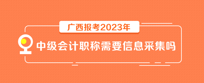 廣西報考2023年中級會計職稱需要信息采集嗎？