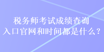 稅務師考試成績查詢?nèi)肟诠倬W(wǎng)和時間都是什么？