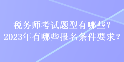 稅務(wù)師考試題型有哪些？2023年有哪些報名條件要求？