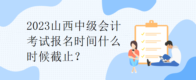 2023山西中級會計考試報名時間什么時候截止？