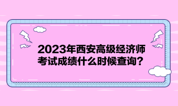 2023年西安高級經(jīng)濟師考試成績什么時候查詢？