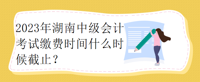 2023年湖南中級會計考試繳費時間什么時候截止？