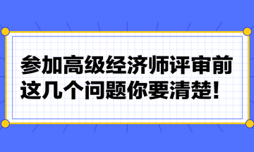 參加高級經(jīng)濟師評審前，這幾個問題你要清楚！