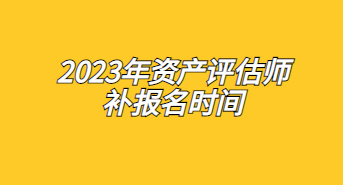 2023年資產(chǎn)評估師補(bǔ)報名時間：7月17日至7月26日