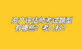 資產(chǎn)評估師考試題型有哪些？考幾科？