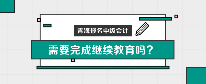 青海報(bào)名中級(jí)會(huì)計(jì)職稱需要完成繼續(xù)教育嗎？