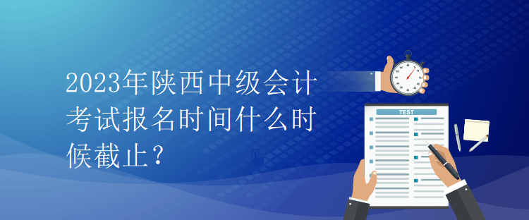 2023年陜西中級會計(jì)考試報(bào)名時(shí)間什么時(shí)候截止？