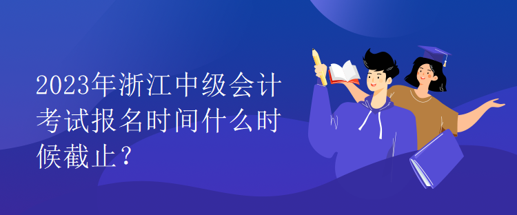 2023年浙江中級(jí)會(huì)計(jì)考試報(bào)名時(shí)間什么時(shí)候截止？