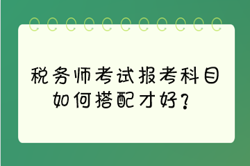 稅務(wù)師考試報(bào)考科目如何搭配才好？