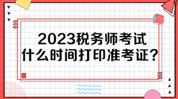 2023稅務師考試什么時間打印準考證？