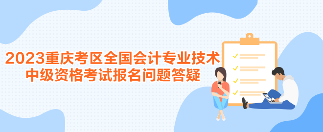 2023年度重慶考區(qū)全國會計專業(yè)技術(shù)中級資格考試報名問題答疑