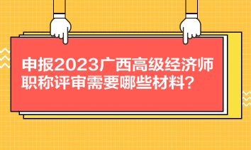 申報2023廣西高級經(jīng)濟師職稱評審需要哪些材料？