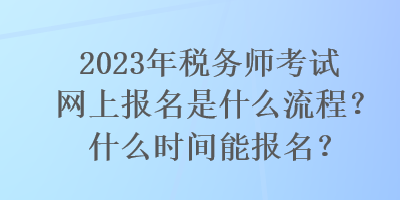 2023年稅務(wù)師考試網(wǎng)上報(bào)名是什么流程？什么時(shí)間能報(bào)名？