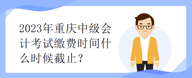 2023年重慶中級(jí)會(huì)計(jì)考試?yán)U費(fèi)時(shí)間什么時(shí)候截止？