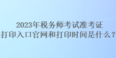 2023年稅務(wù)師考試準(zhǔn)考證打印入口官網(wǎng)和打印時(shí)間是什么？