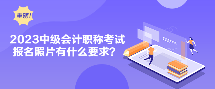 2023中級會計職稱考試報名照片有什么要求？