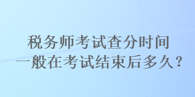 稅務(wù)師考試查分時(shí)間一般在考試結(jié)束后多久？