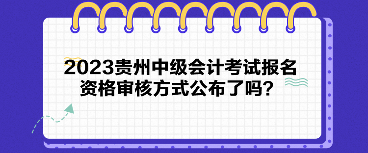 2023貴州中級會計(jì)考試報(bào)名資格審核方式公布了嗎？